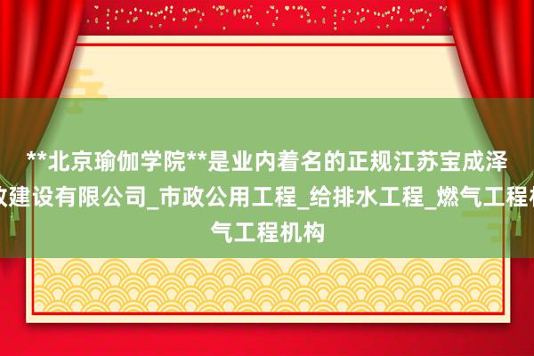 **北京瑜伽学院**是业内着名的正规江苏宝成泽市政建设有限公司_市政公用工程_给排水工程_燃气工程机构
